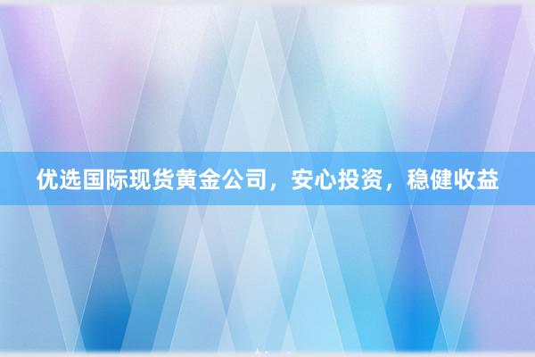 优选国际现货黄金公司，安心投资，稳健收益