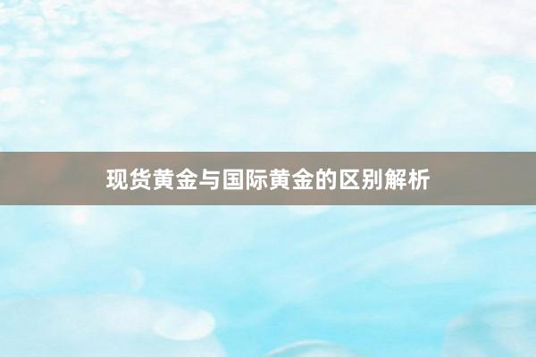 现货黄金与国际黄金的区别解析