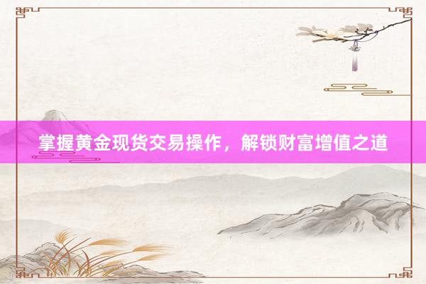 掌握黄金现货交易操作，解锁财富增值之道