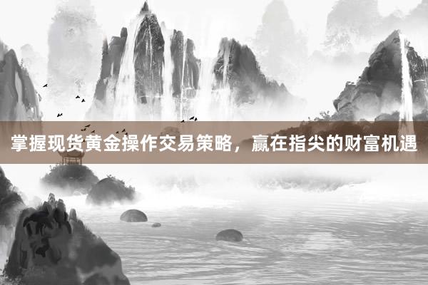 掌握现货黄金操作交易策略，赢在指尖的财富机遇