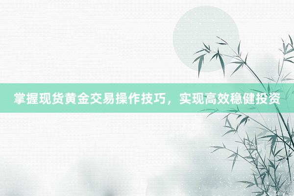 掌握现货黄金交易操作技巧，实现高效稳健投资