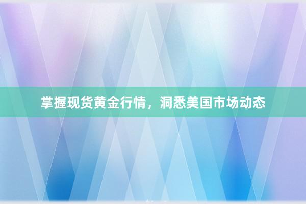 掌握现货黄金行情，洞悉美国市场动态