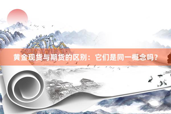 黄金现货与期货的区别：它们是同一概念吗？