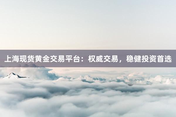 上海现货黄金交易平台：权威交易，稳健投资首选