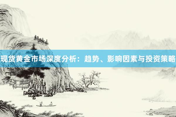 现货黄金市场深度分析：趋势、影响因素与投资策略
