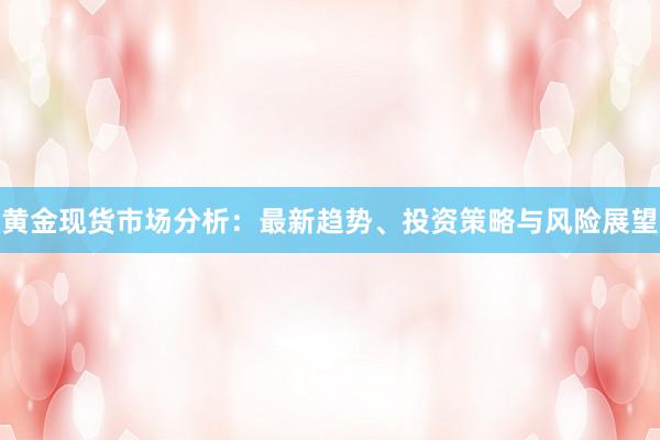 黄金现货市场分析：最新趋势、投资策略与风险展望