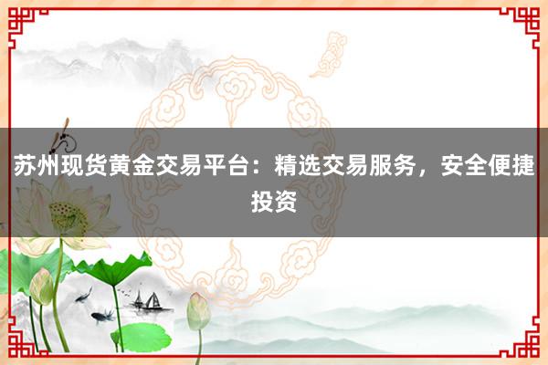 苏州现货黄金交易平台：精选交易服务，安全便捷投资