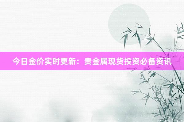 今日金价实时更新：贵金属现货投资必备资讯