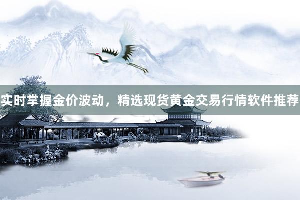 实时掌握金价波动，精选现货黄金交易行情软件推荐