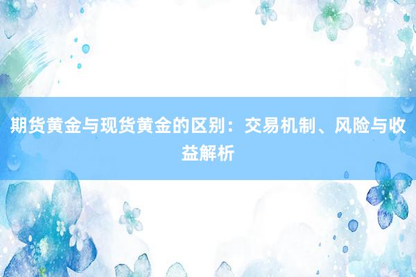 期货黄金与现货黄金的区别：交易机制、风险与收益解析