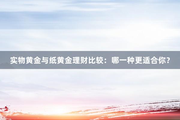 实物黄金与纸黄金理财比较：哪一种更适合你？