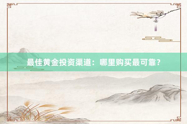 最佳黄金投资渠道：哪里购买最可靠？