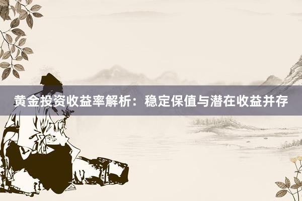 黄金投资收益率解析：稳定保值与潜在收益并存
