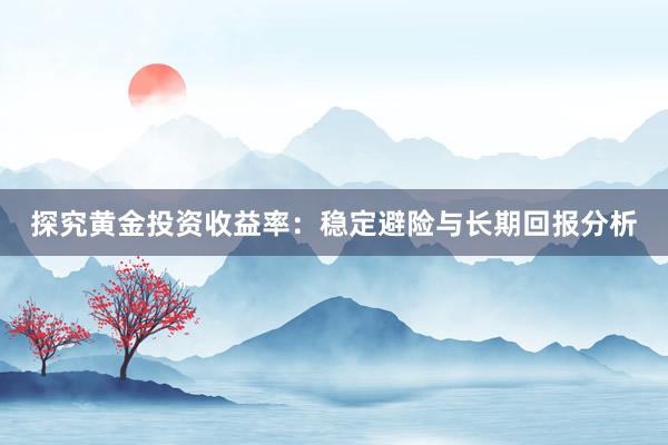 探究黄金投资收益率：稳定避险与长期回报分析
