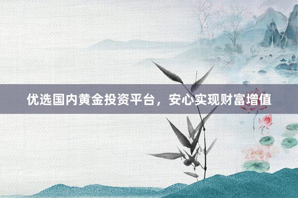 优选国内黄金投资平台，安心实现财富增值