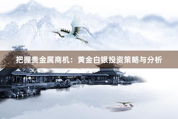 把握贵金属商机：黄金白银投资策略与分析