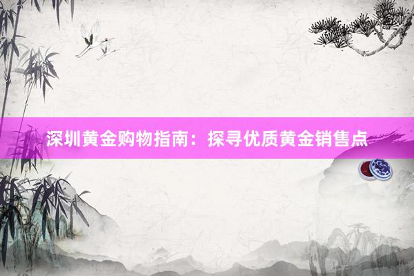 深圳黄金购物指南：探寻优质黄金销售点