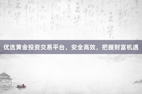 优选黄金投资交易平台，安全高效，把握财富机遇