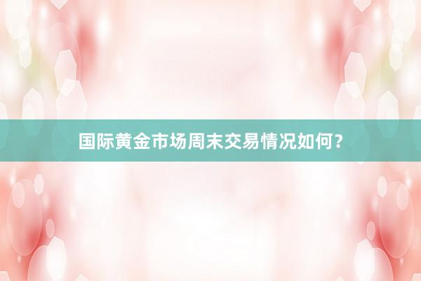 国际黄金市场周末交易情况如何？