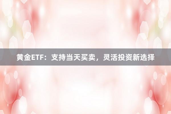 黄金ETF：支持当天买卖，灵活投资新选择