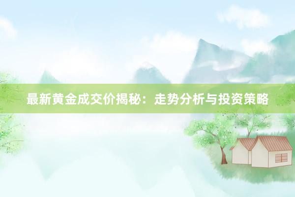 最新黄金成交价揭秘：走势分析与投资策略