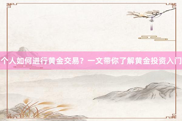 个人如何进行黄金交易？一文带你了解黄金投资入门
