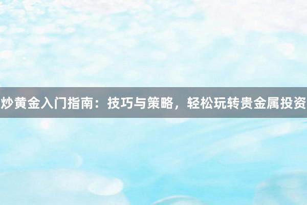 炒黄金入门指南：技巧与策略，轻松玩转贵金属投资