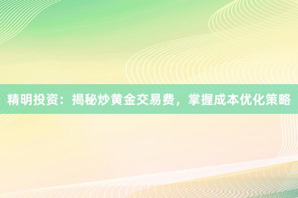 精明投资：揭秘炒黄金交易费，掌握成本优化策略