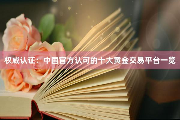 权威认证：中国官方认可的十大黄金交易平台一览