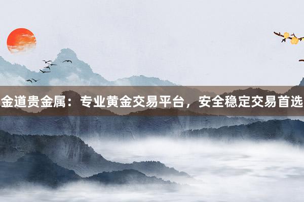 金道贵金属：专业黄金交易平台，安全稳定交易首选