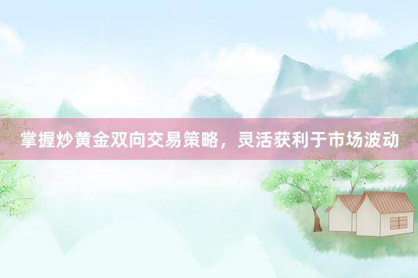 掌握炒黄金双向交易策略，灵活获利于市场波动