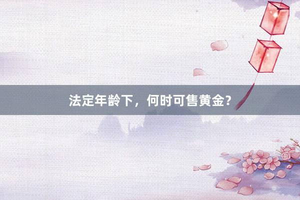 法定年龄下，何时可售黄金？