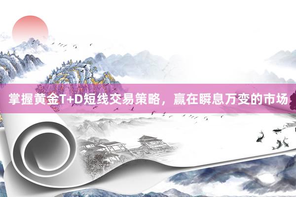 掌握黄金T+D短线交易策略，赢在瞬息万变的市场