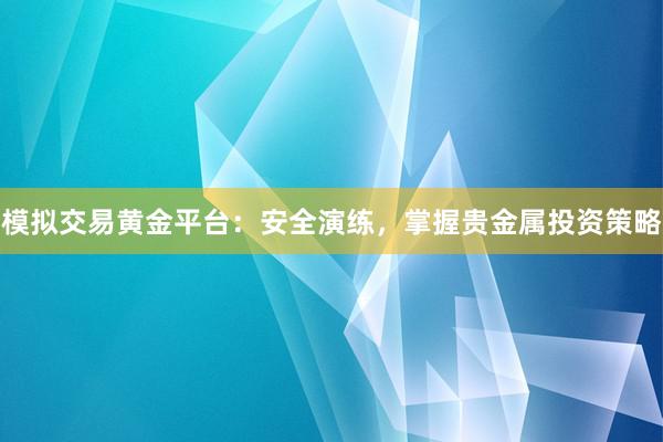 模拟交易黄金平台：安全演练，掌握贵金属投资策略