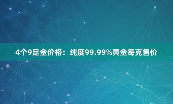 4个9足金价格：纯度99.99%黄金每克售价